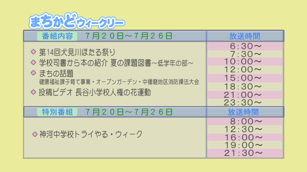 まちかどウィークリー番組内容
・第14回　犬見川ほたる祭り
・学校司書から本の紹介　夏の課題図書　低学年の部
・まちの話題　健康福祉課子育て事業　オープンガーデン　中播磨地区消防操法大会
・投稿ビデオ　長谷小学校　人権の花運動
特別番組
・神河中学校　トライやるウィーク