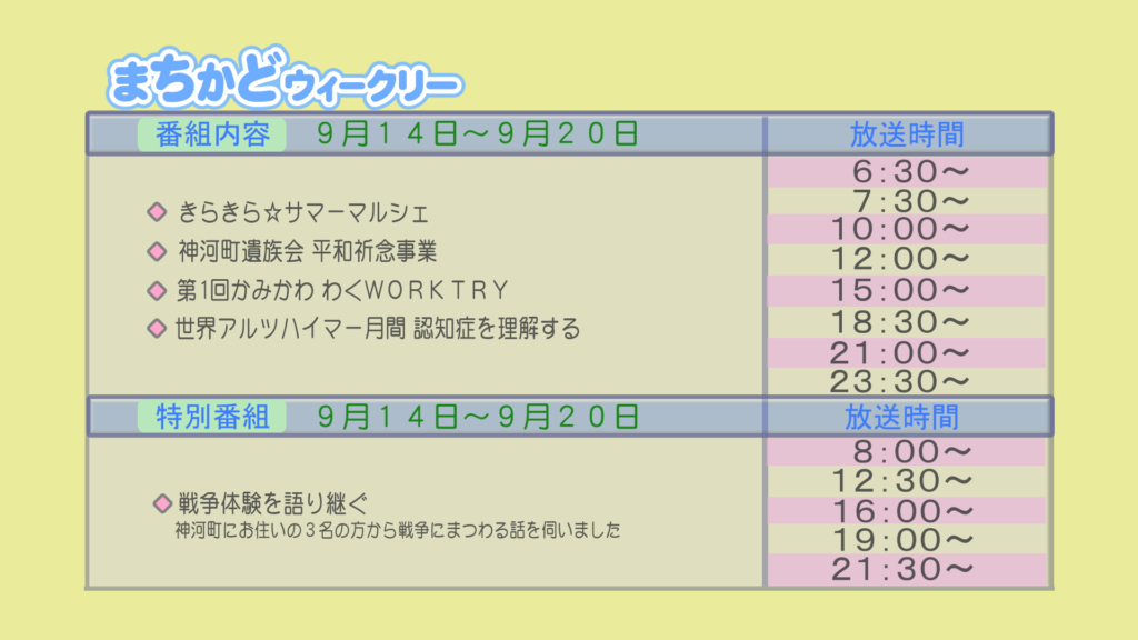 まちかどウィークリー番組内容
・きらきらサマーマルシェ
・神河町遺族会　平和祈念事業
・第1回　神河わくワークトライ
・世界アルツハイマー月間　認知症を理解する
特別番組
・戦争体験を語り継ぐ